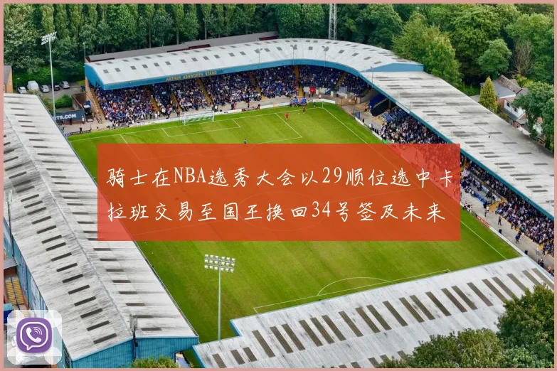 骑士在NBA选秀大会以29顺位选中卡拉班交易至国王换回34号签及未来一轮选秀权