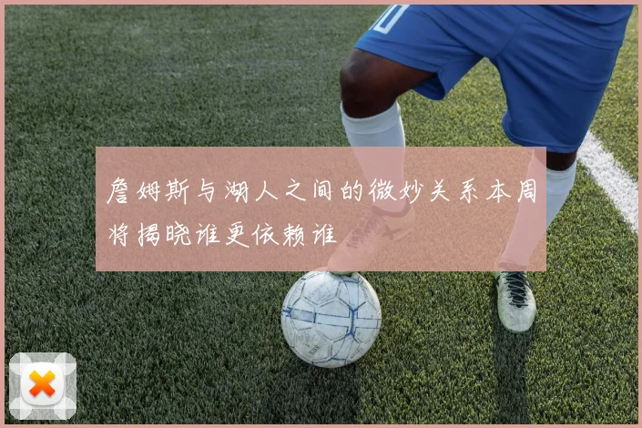 詹姆斯与湖人之间的微妙关系本周将揭晓谁更依赖谁