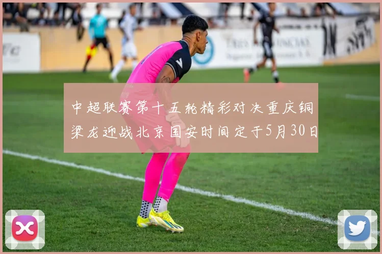 中超联赛第十五轮精彩对决重庆铜梁龙迎战北京国安时间定于5月30日20点