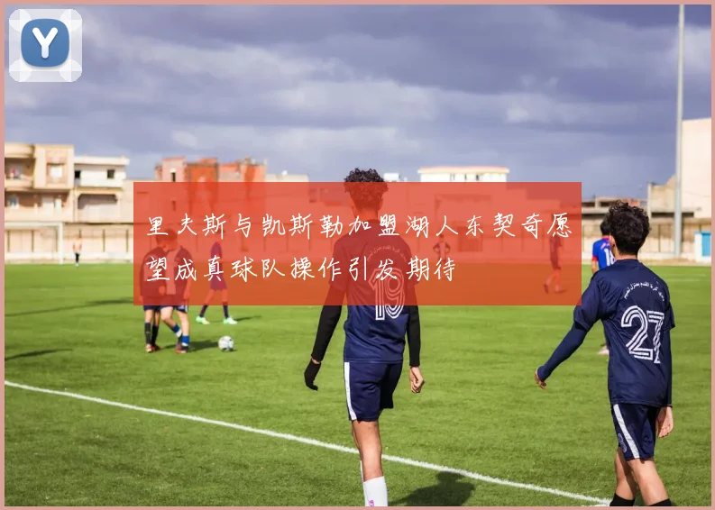 里夫斯与凯斯勒加盟湖人东契奇愿望成真球队操作引发期待