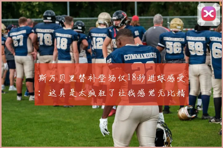 斯万贝里替补登场仅18秒进球感受：这真是太疯狂了让我感觉无比精彩