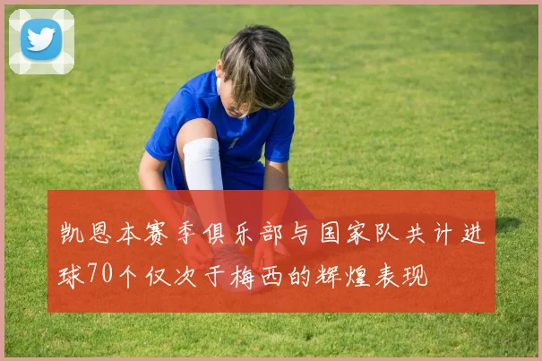 凯恩本赛季俱乐部与国家队共计进球70个仅次于梅西的辉煌表现