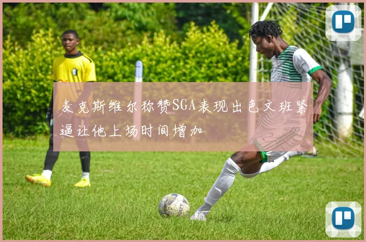 麦克斯维尔称赞SGA表现出色文班紧逼让他上场时间增加