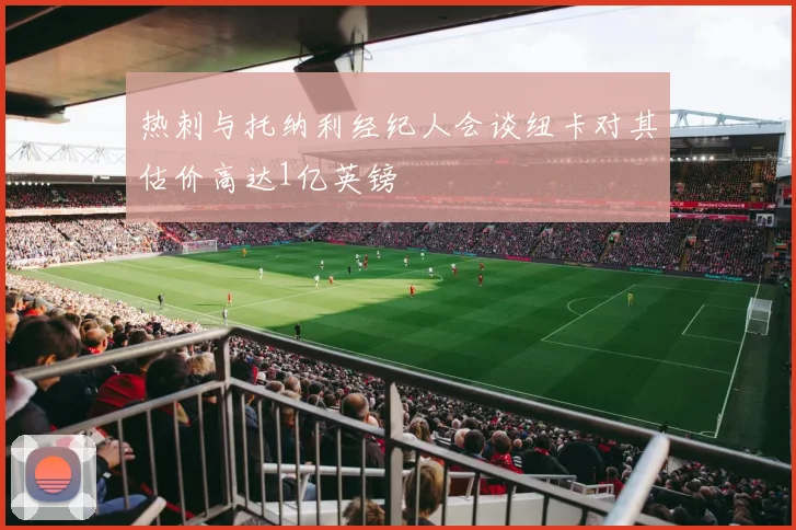 热刺与托纳利经纪人会谈纽卡对其估价高达1亿英镑