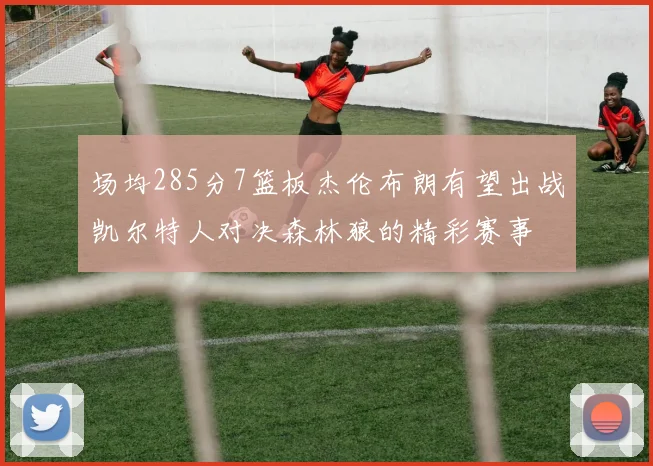 场均285分7篮板杰伦布朗有望出战凯尔特人对决森林狼的精彩赛事