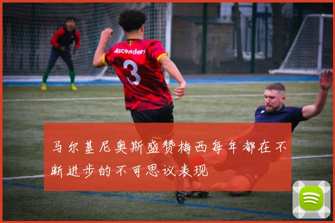 马尔基尼奥斯盛赞梅西每年都在不断进步的不可思议表现