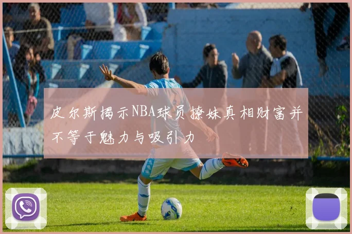 皮尔斯揭示NBA球员撩妹真相财富并不等于魅力与吸引力