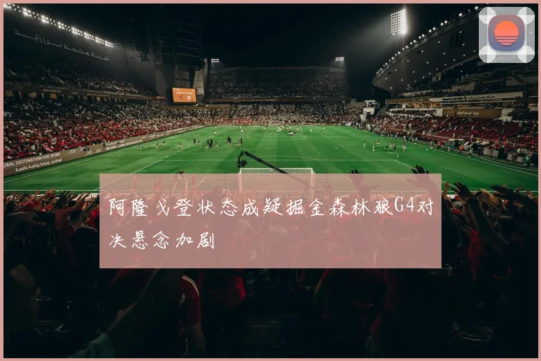 阿隆戈登状态成疑掘金森林狼G4对决悬念加剧