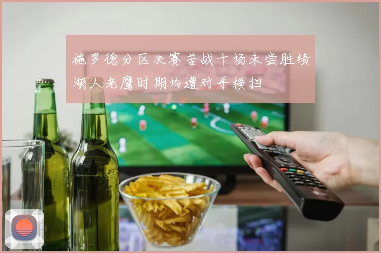 施罗德分区决赛苦战十场未尝胜绩湖人老鹰时期均遭对手横扫