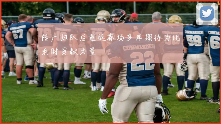 陪产归队后重返赛场多库期待为比利时贡献力量