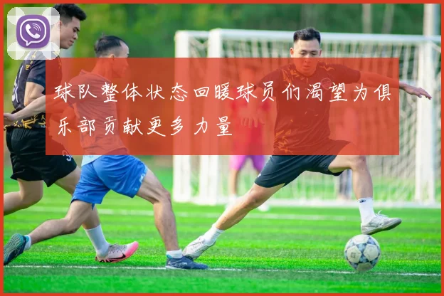 球队整体状态回暖球员们渴望为俱乐部贡献更多力量