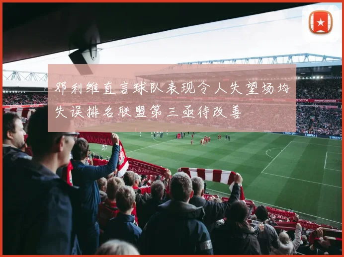邓利维直言球队表现令人失望场均失误排名联盟第三亟待改善