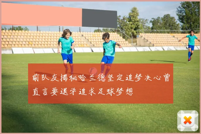 前队友揭秘哈兰德坚定追梦决心曾直言要退学追求足球梦想