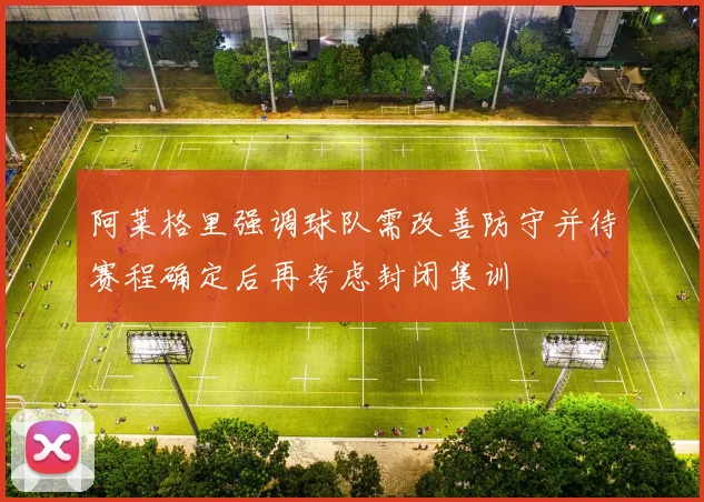 阿莱格里强调球队需改善防守并待赛程确定后再考虑封闭集训