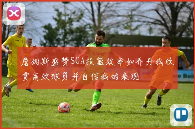 詹姆斯盛赞SGA投篮效率如乔丹我欣赏高效球员并自信我的表现
