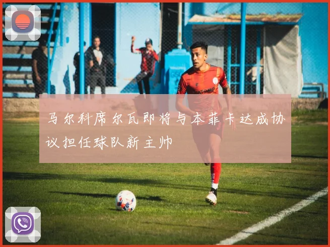 马尔科席尔瓦即将与本菲卡达成协议担任球队新主帅