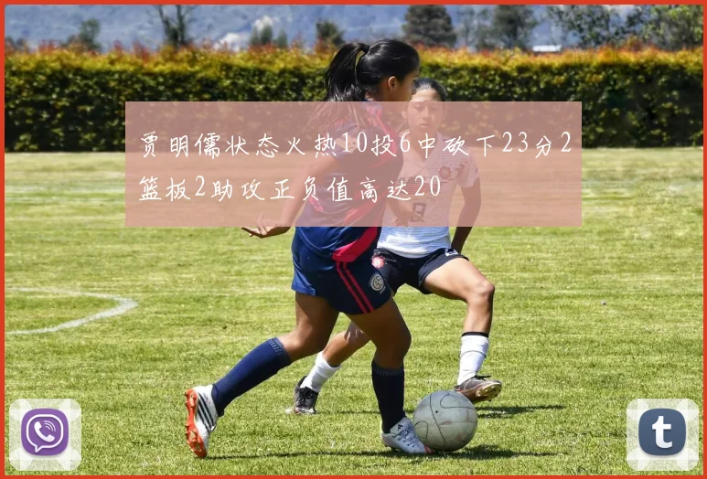 贾明儒状态火热10投6中砍下23分2篮板2助攻正负值高达20
