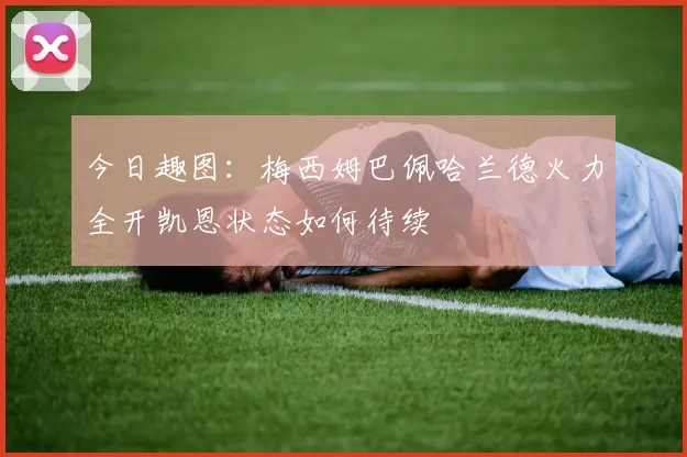 今日趣图：梅西姆巴佩哈兰德火力全开凯恩状态如何待续