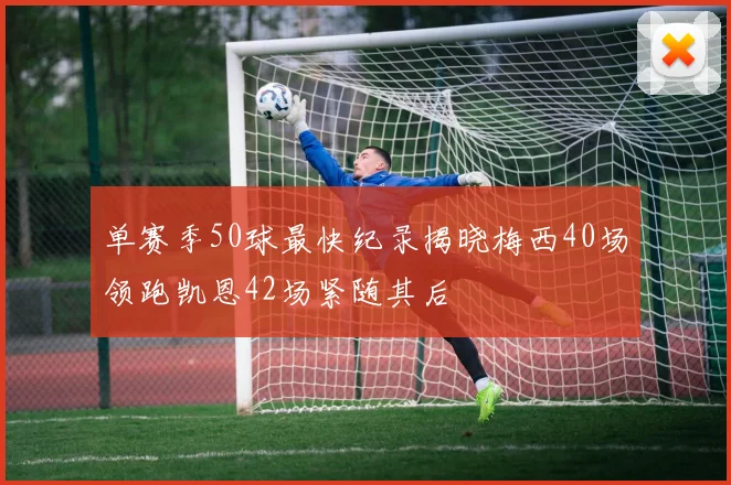 单赛季50球最快纪录揭晓梅西40场领跑凯恩42场紧随其后