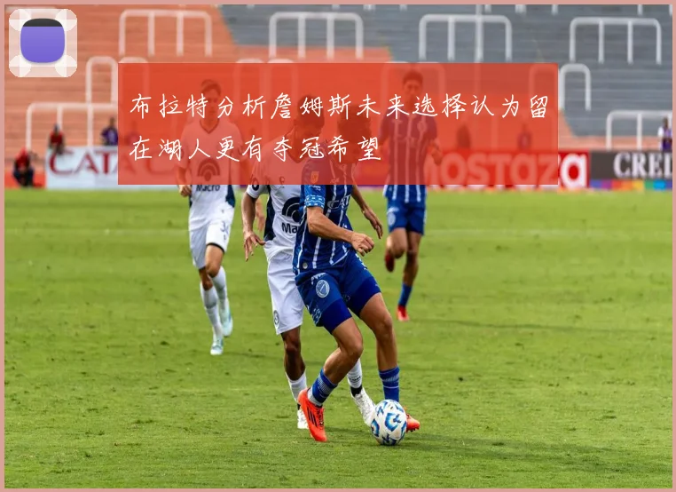 布拉特分析詹姆斯未来选择认为留在湖人更有夺冠希望