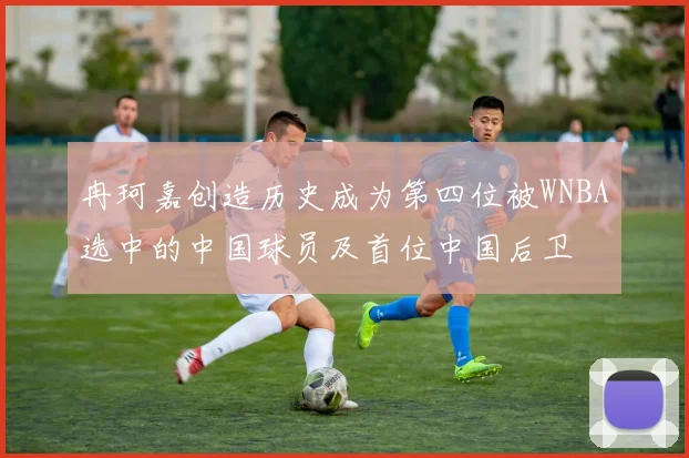 冉珂嘉创造历史成为第四位被WNBA选中的中国球员及首位中国后卫