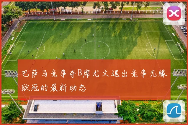 巴萨马竞争夺B席尤文退出竞争无缘欧冠的最新动态
