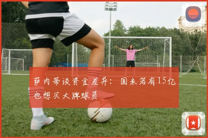 萨内蒂谈资金差异：国米若有15亿也想买大牌球员