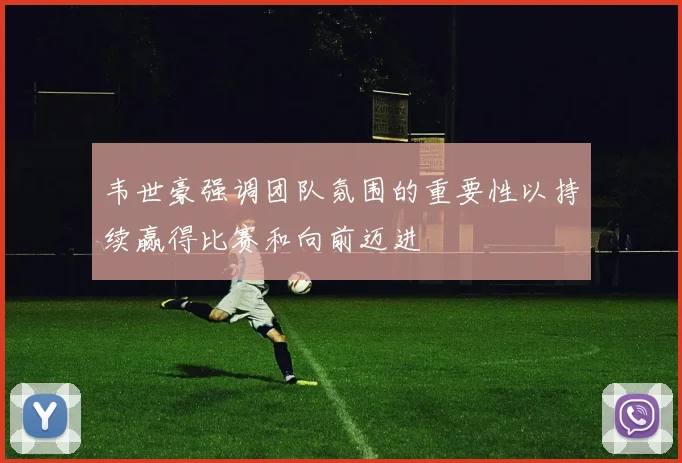 韦世豪强调团队氛围的重要性以持续赢得比赛和向前迈进