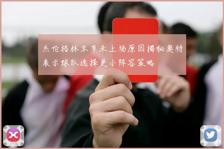 杰伦格林末节未上场原因揭秘奥特表示球队选择更小阵容策略